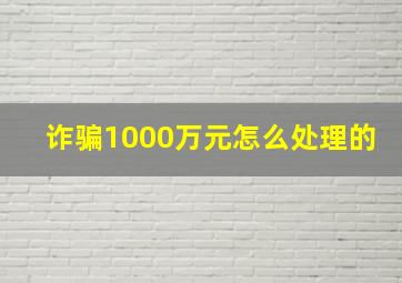 诈骗1000万元怎么处理的