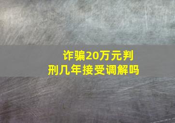 诈骗20万元判刑几年接受调解吗