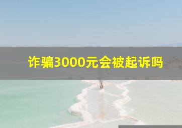 诈骗3000元会被起诉吗