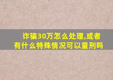 诈骗30万怎么处理,或者有什么特殊情况可以量刑吗