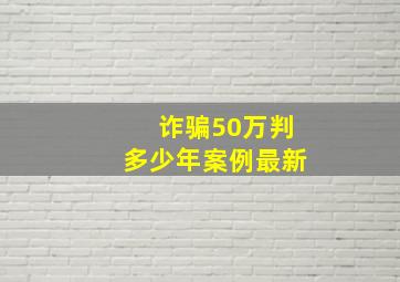 诈骗50万判多少年案例最新