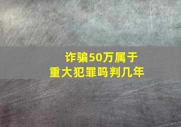 诈骗50万属于重大犯罪吗判几年