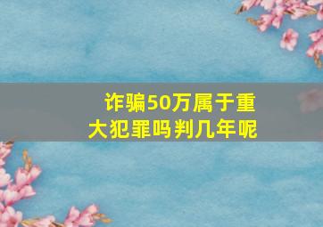 诈骗50万属于重大犯罪吗判几年呢