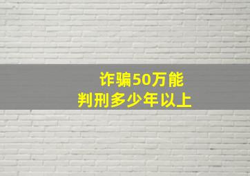 诈骗50万能判刑多少年以上