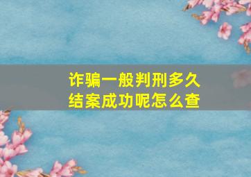 诈骗一般判刑多久结案成功呢怎么查