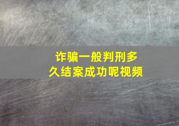 诈骗一般判刑多久结案成功呢视频