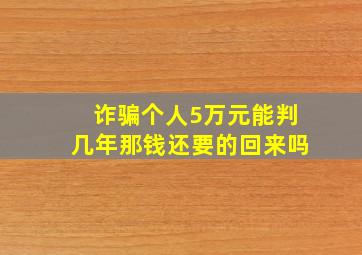 诈骗个人5万元能判几年那钱还要的回来吗