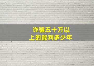 诈骗五十万以上的能判多少年