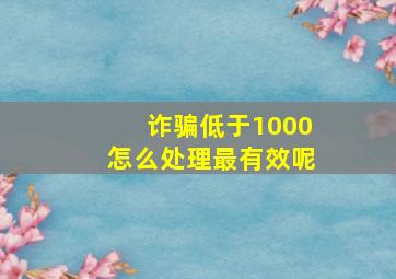 诈骗低于1000怎么处理最有效呢