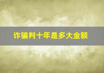 诈骗判十年是多大金额