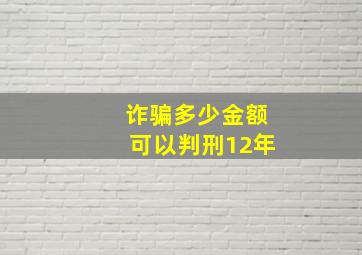 诈骗多少金额可以判刑12年