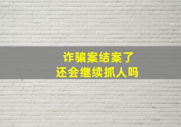 诈骗案结案了还会继续抓人吗