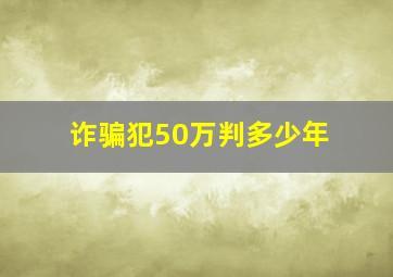 诈骗犯50万判多少年