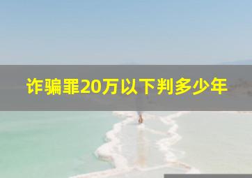 诈骗罪20万以下判多少年