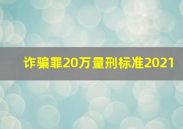 诈骗罪20万量刑标准2021