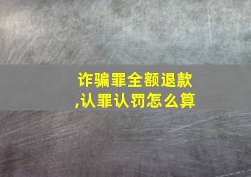 诈骗罪全额退款,认罪认罚怎么算