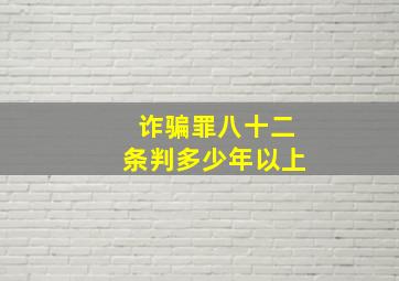 诈骗罪八十二条判多少年以上