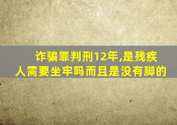 诈骗罪判刑12年,是残疾人需要坐牢吗而且是没有脚的