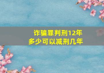 诈骗罪判刑12年多少可以减刑几年