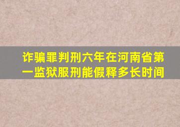 诈骗罪判刑六年在河南省第一监狱服刑能假释多长时间