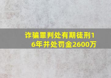 诈骗罪判处有期徒刑16年并处罚金2600万