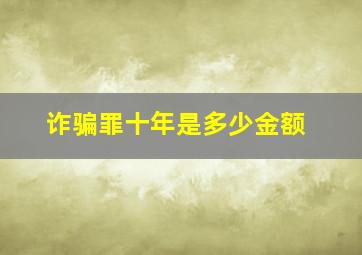 诈骗罪十年是多少金额