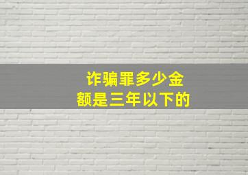 诈骗罪多少金额是三年以下的