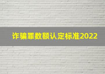 诈骗罪数额认定标准2022