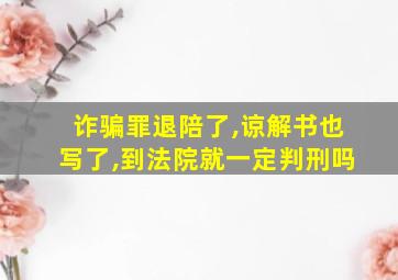 诈骗罪退陪了,谅解书也写了,到法院就一定判刑吗