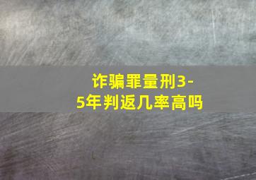 诈骗罪量刑3-5年判返几率高吗