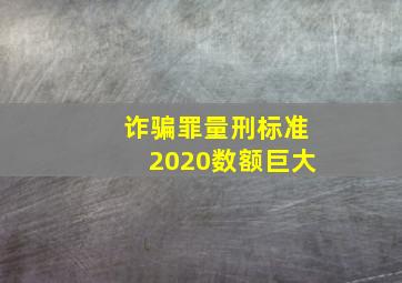 诈骗罪量刑标准2020数额巨大