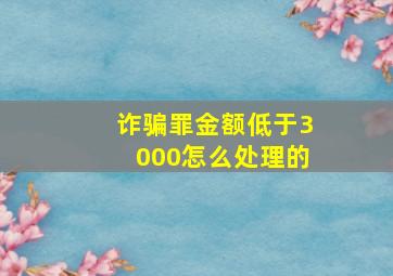 诈骗罪金额低于3000怎么处理的