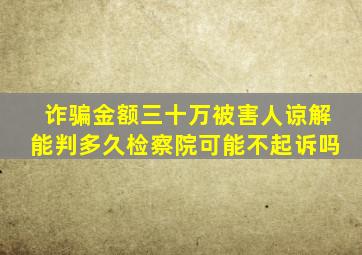 诈骗金额三十万被害人谅解能判多久检察院可能不起诉吗