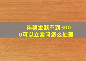 诈骗金额不到3000可以立案吗怎么处理