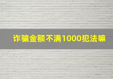 诈骗金额不满1000犯法嘛