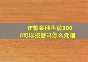 诈骗金额不满3000可以报警吗怎么处理