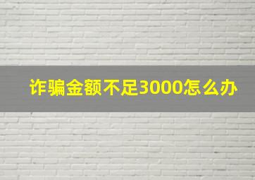 诈骗金额不足3000怎么办