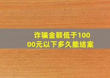 诈骗金额低于10000元以下多久能结案