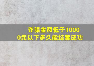 诈骗金额低于10000元以下多久能结案成功