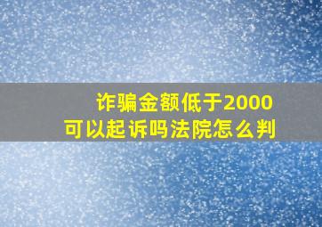 诈骗金额低于2000可以起诉吗法院怎么判