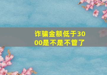 诈骗金额低于3000是不是不管了