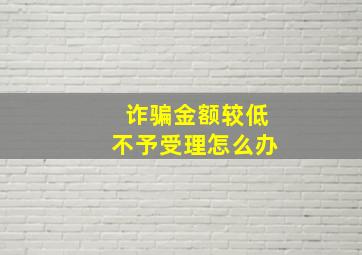 诈骗金额较低不予受理怎么办