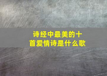 诗经中最美的十首爱情诗是什么歌