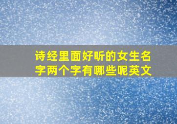 诗经里面好听的女生名字两个字有哪些呢英文