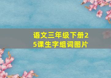 语文三年级下册25课生字组词图片