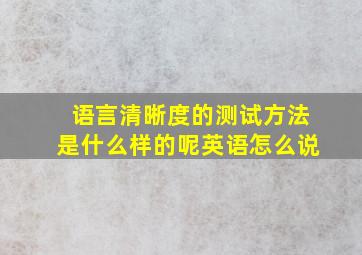 语言清晰度的测试方法是什么样的呢英语怎么说