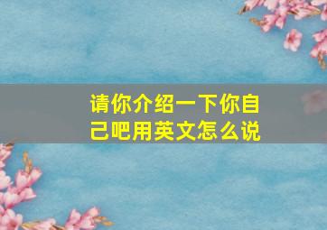 请你介绍一下你自己吧用英文怎么说