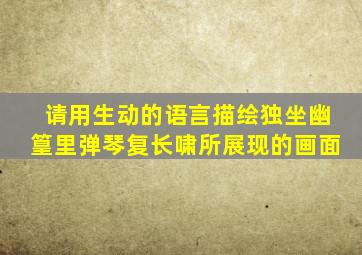 请用生动的语言描绘独坐幽篁里弹琴复长啸所展现的画面