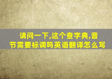 请问一下,这个查字典,音节需要标调吗英语翻译怎么写