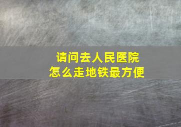 请问去人民医院怎么走地铁最方便